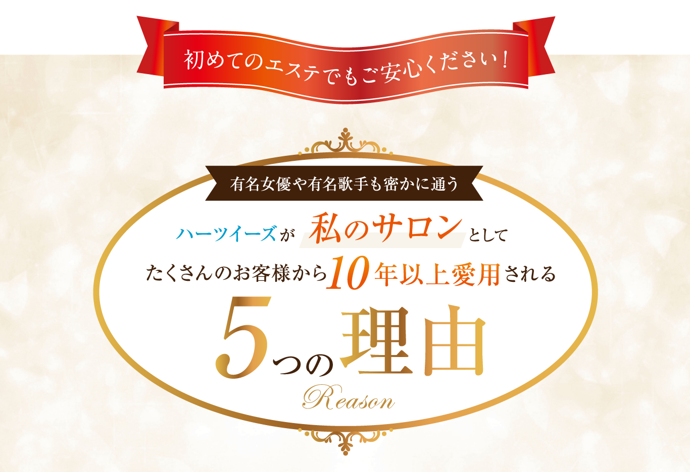 初めてのエステでもご安心ください！有名女優や有名歌手も密かに通うハーツイーズが私のサロンとしてたくさんのお客様から10年以上愛用される5つの理由